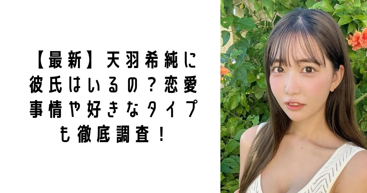 【2026最新】天羽希純に彼氏はいる？#2i2解散後の現在・恋愛事情・好きなタイプを徹底調査