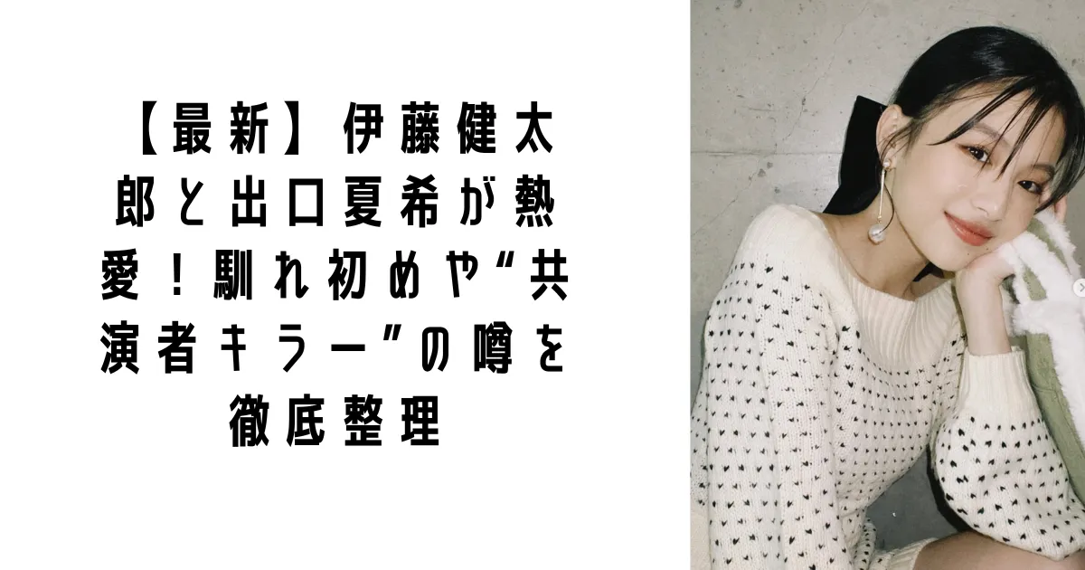 【最新】伊藤健太郎と出口夏希が熱愛！馴れ初めや“共演者キラー”の噂を徹底整理
