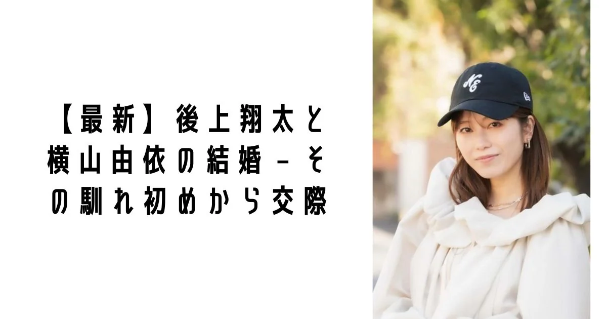 【最新】後上翔太と横山由依の結婚 – その馴れ初めから交際