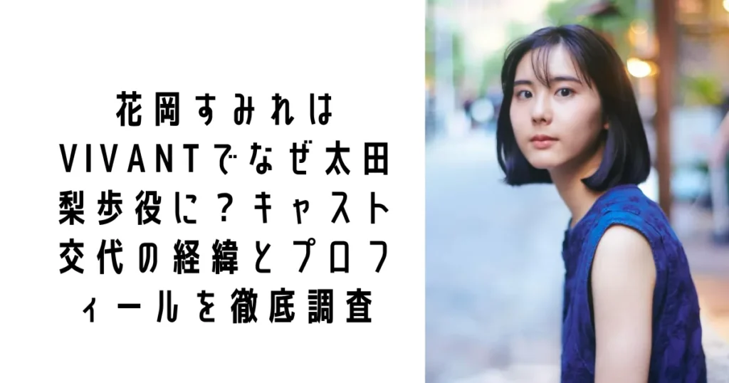花岡すみれはVIVANTでなぜ太田梨歩役に？キャスト交代の経緯とプロフィールを徹底調査