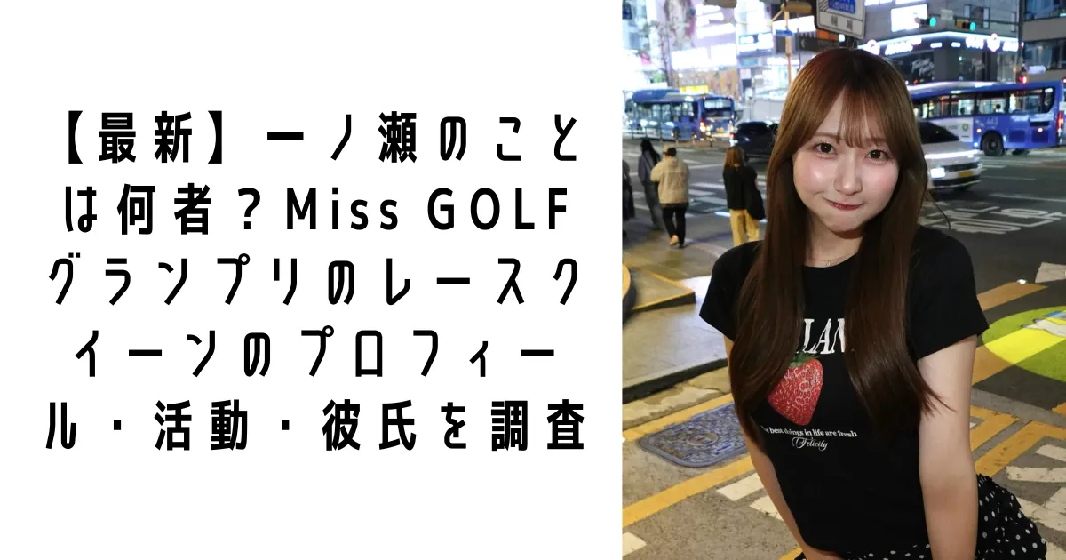 【最新】一ノ瀬のことは何者？Miss GOLFグランプリのレースクイーンのプロフィール・活動・彼氏を調査