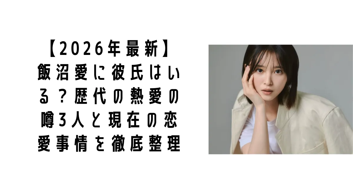 【2026年最新】飯沼愛に彼氏はいる？歴代の熱愛の噂3人と現在の恋愛事情を徹底整理