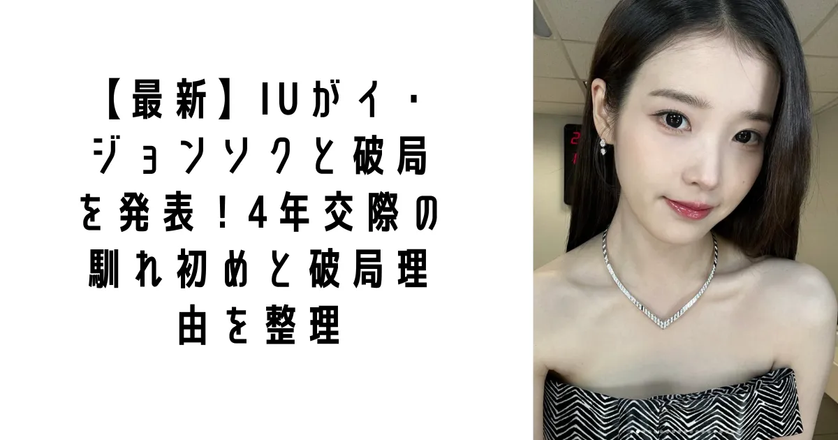 【最新】IUがイ・ジョンソクと破局を発表！4年交際の馴れ初めと破局理由を整理