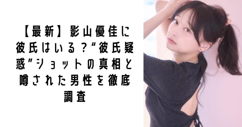 【最新】影山優佳に彼氏はいる？“彼氏疑惑”ショットの真相と噂された男性を徹底調査