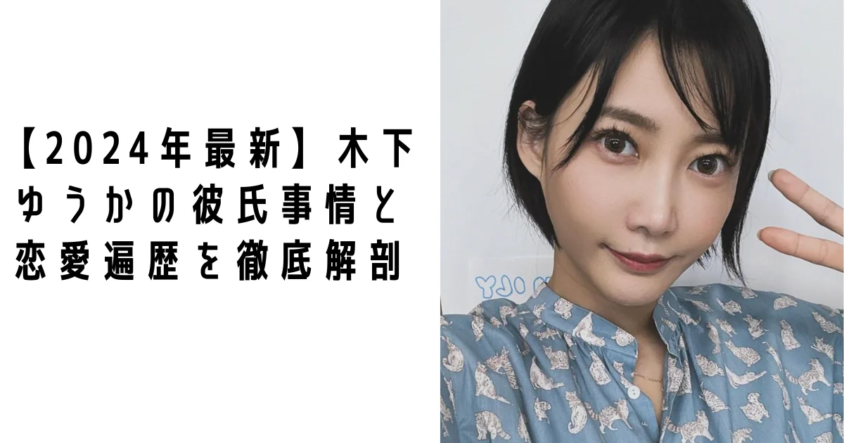【2024年最新】木下ゆうかの彼氏事情と恋愛遍歴を徹底解剖