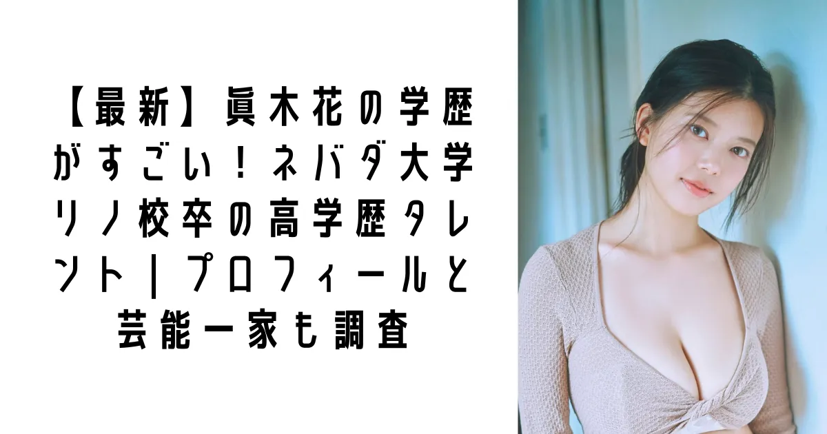 【最新】眞木花の学歴がすごい！ネバダ大学リノ校卒の高学歴タレント｜プロフィールと芸能一家も調査