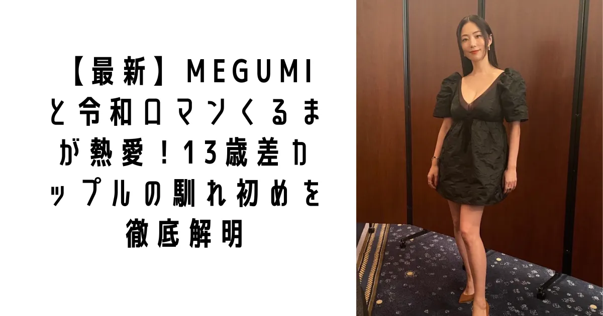 【最新】MEGUMIと令和ロマンくるまが熱愛！13歳差カップルの馴れ初めを徹底解明