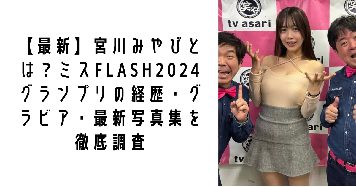 【最新】宮川みやびとは？ミスFLASH2024グランプリの経歴・グラビア・最新写真集を徹底調査