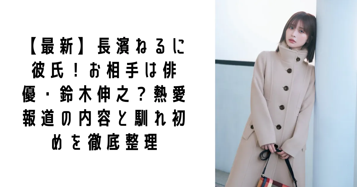 【最新】長濱ねるに彼氏！お相手は俳優・鈴木伸之？熱愛報道の内容と馴れ初めを徹底整理