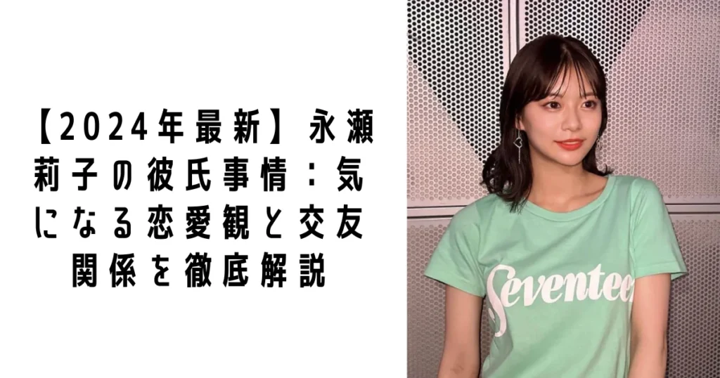 【2024年最新】永瀬莉子の彼氏事情：気になる恋愛観と交友関係を徹底解説