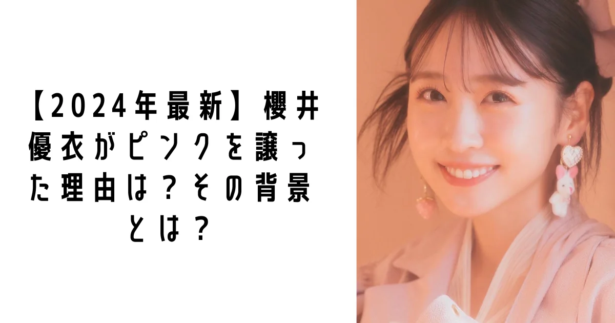 【2024年最新】櫻井優衣がピンクを譲った理由は？その背景とは？