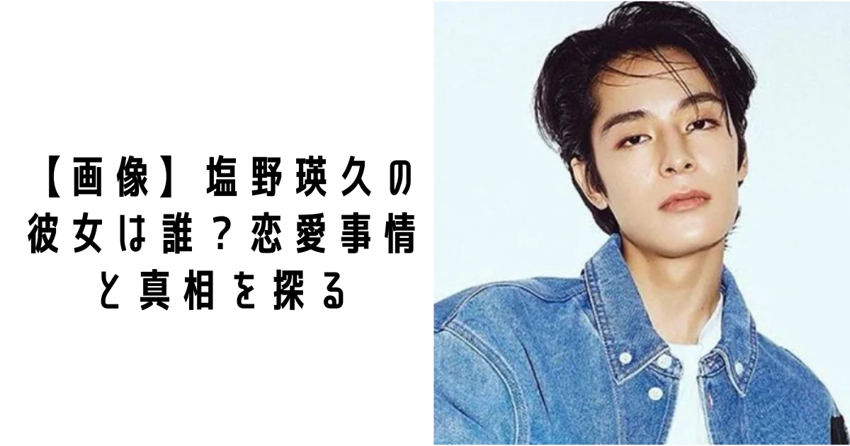 【画像】塩野瑛久の彼女は誰？恋愛事情と真相を探る