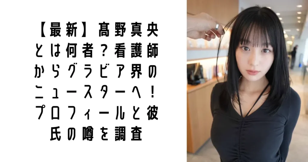 【最新】髙野真央とは何者？看護師からグラビア界のニュースターへ！プロフィールと彼氏の噂を調査