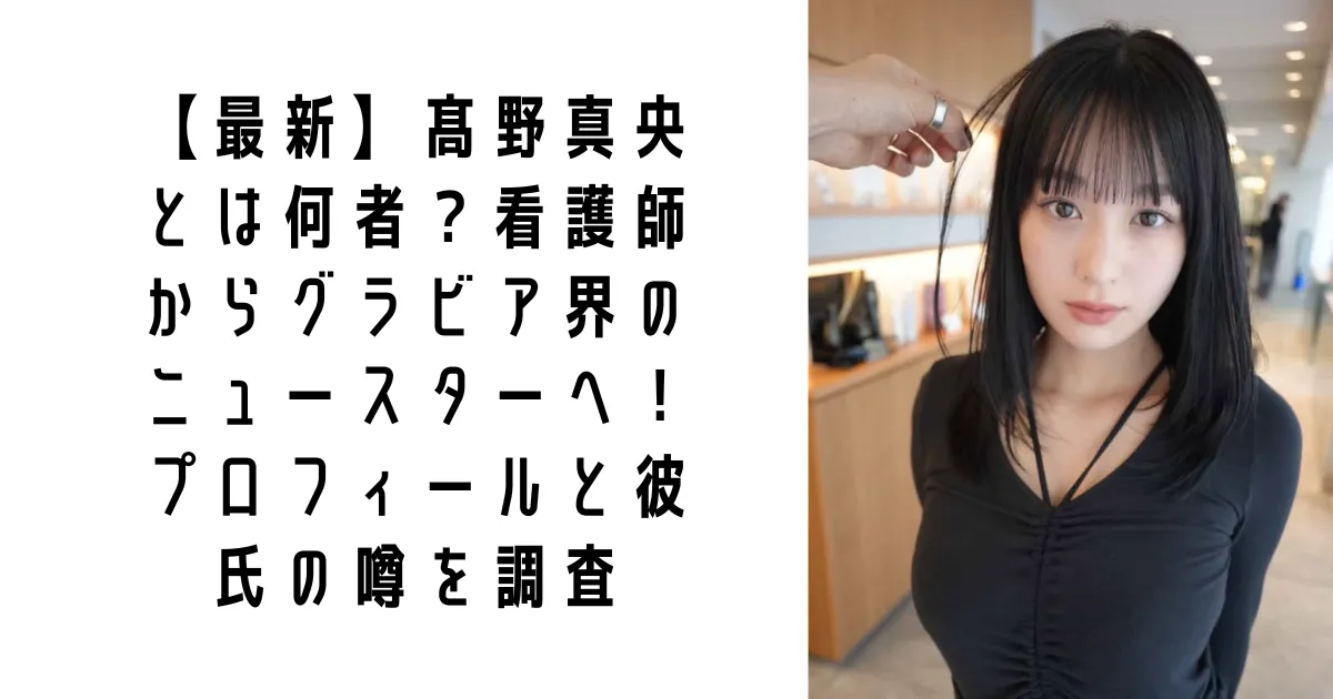 【最新】髙野真央とは何者？看護師からグラビア界のニュースターへ！プロフィールと彼氏の噂を調査