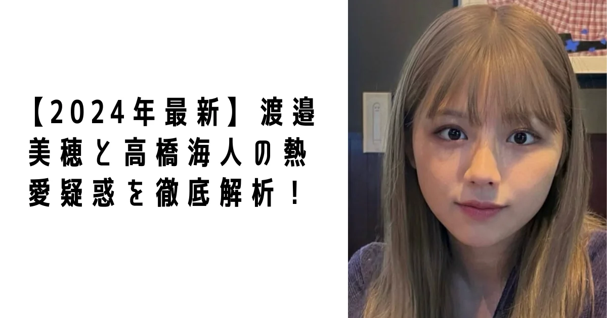 【2026最新】渡邉美穂と高橋海人の熱愛疑惑の真相は?現在の彼氏や活動を徹底調査