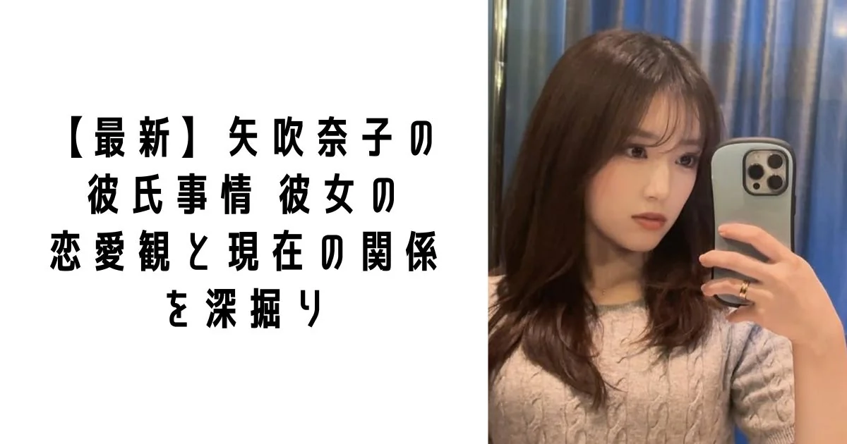 【最新】矢吹奈子の彼氏事情: 彼女の恋愛観と現在の関係を深掘り