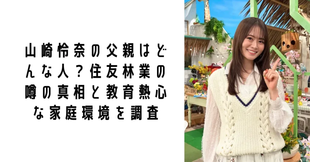 山崎怜奈の父親はどんな人？住友林業の噂の真相と教育熱心な家庭環境を調査