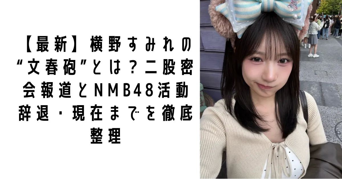 【最新】横野すみれの“文春砲”とは？二股密会報道とNMB48活動辞退・現在までを徹底整理