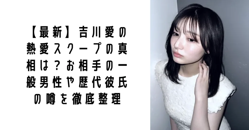 【最新】吉川愛の熱愛スクープの真相は?お相手の一般男性や歴代彼氏の噂を徹底整理