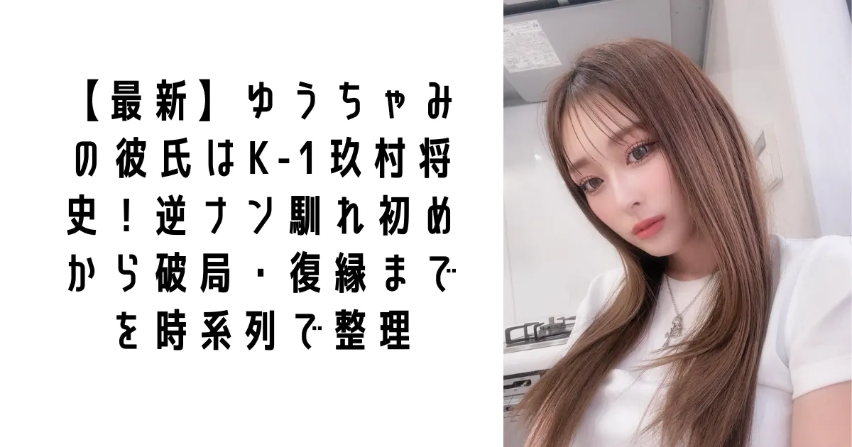 【最新】ゆうちゃみの彼氏はK-1玖村将史!逆ナン馴れ初めから破局・復縁までを時系列で整理