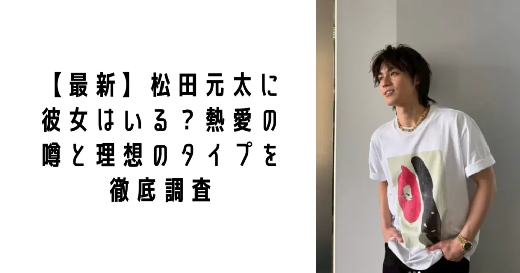 【最新】松田元太に彼女はいる?熱愛の噂と理想のタイプを徹底調査