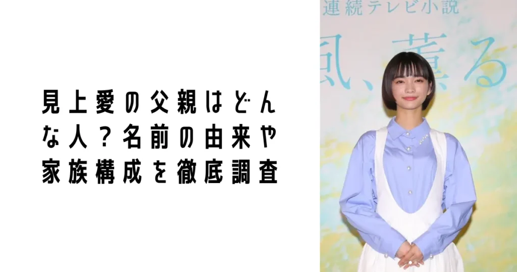 見上愛の父親はどんな人？名前の由来や家族構成を徹底調査