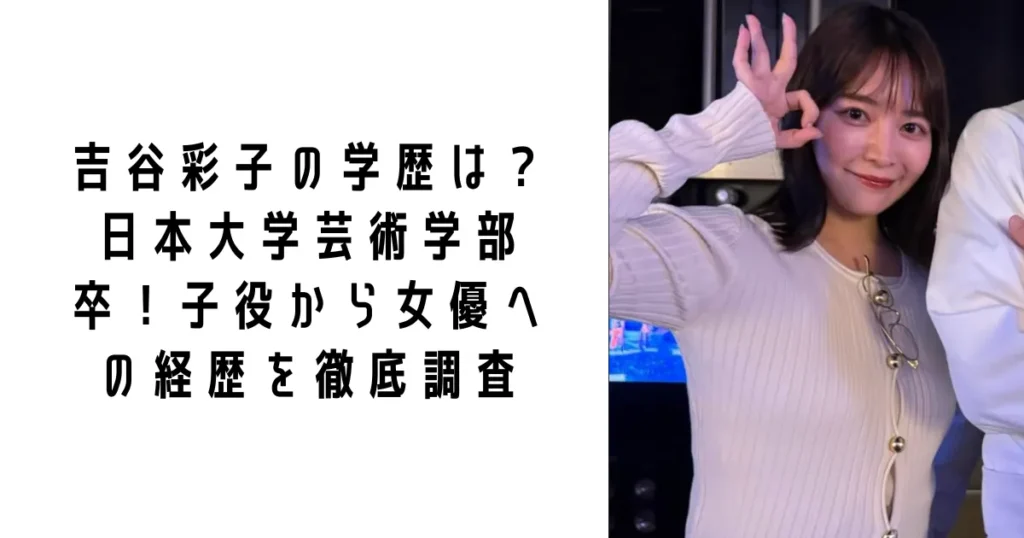 吉谷彩子の学歴は?日本大学芸術学部卒!子役から女優への経歴を徹底調査